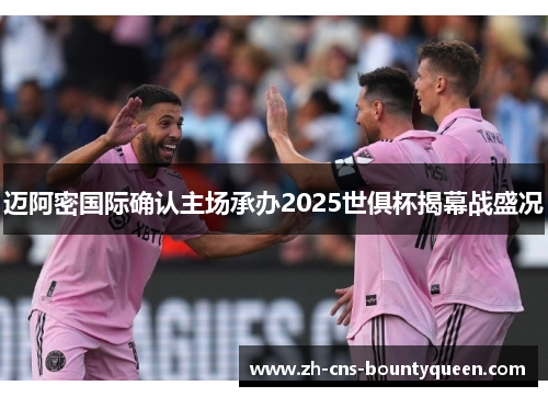 迈阿密国际确认主场承办2025世俱杯揭幕战盛况 迈阿密国际确认主场承办2025世俱杯揭幕战盛况