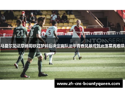 马夏尔见证摩纳哥欧冠梦碎后决定离队法甲青春风暴或就此落幕再难续