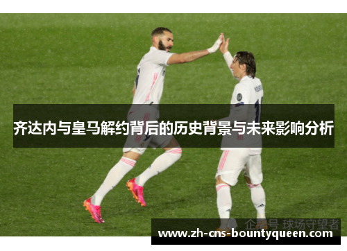 齐达内与皇马解约背后的历史背景与未来影响分析