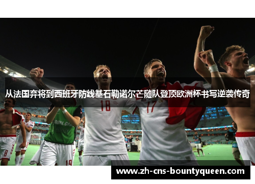 从法国弃将到西班牙防线基石勒诺尔芒随队登顶欧洲杯书写逆袭传奇 从法国弃将到西班牙防线基石勒诺尔芒随队登顶欧洲杯书写逆袭传奇