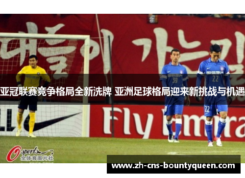亚冠联赛竞争格局全新洗牌 亚洲足球格局迎来新挑战与机遇 亚冠联赛竞争格局全新洗牌 亚洲足球格局迎来新挑战与机遇
