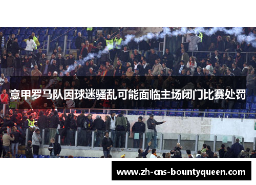 意甲罗马队因球迷骚乱可能面临主场闭门比赛处罚